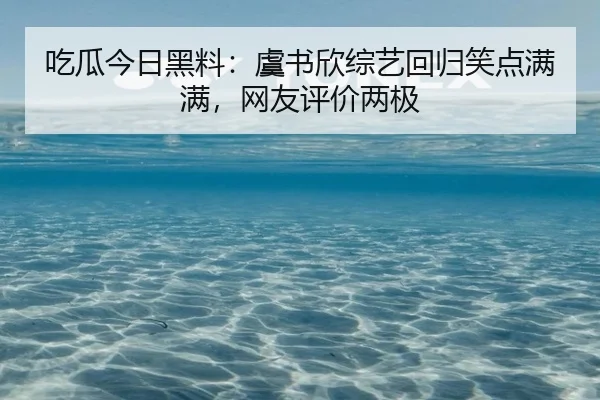 吃瓜今日黑料：虞书欣综艺回归笑点满满，网友评价两极